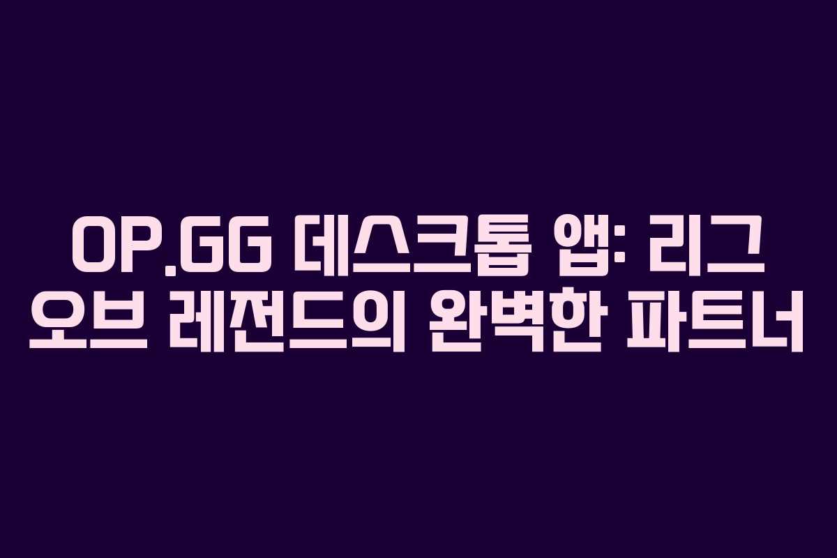 OP.GG 데스크톱 앱: 리그 오브 레전드의 완벽한 파트너