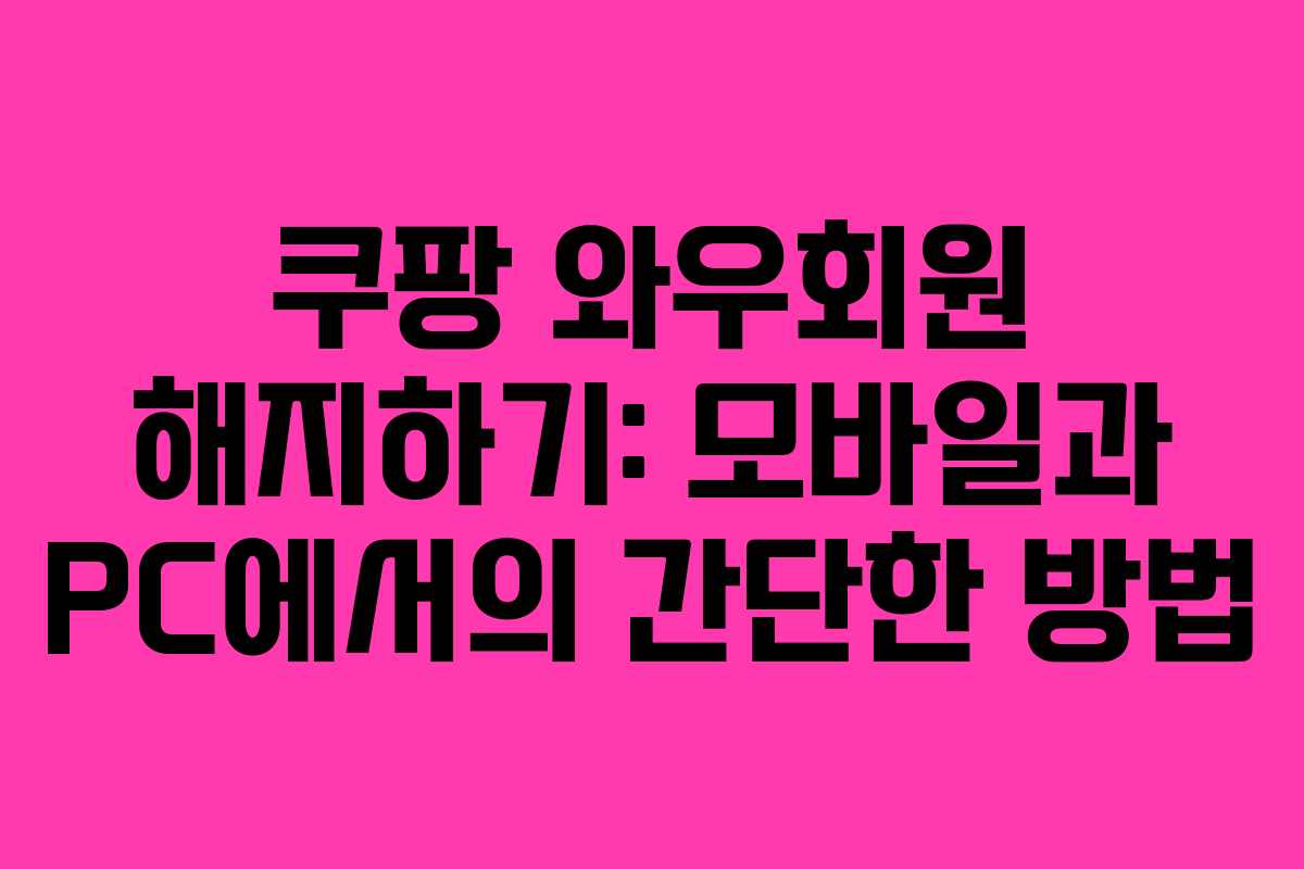 쿠팡 와우회원 해지하기: 모바일과 PC에서의 간단한 방법