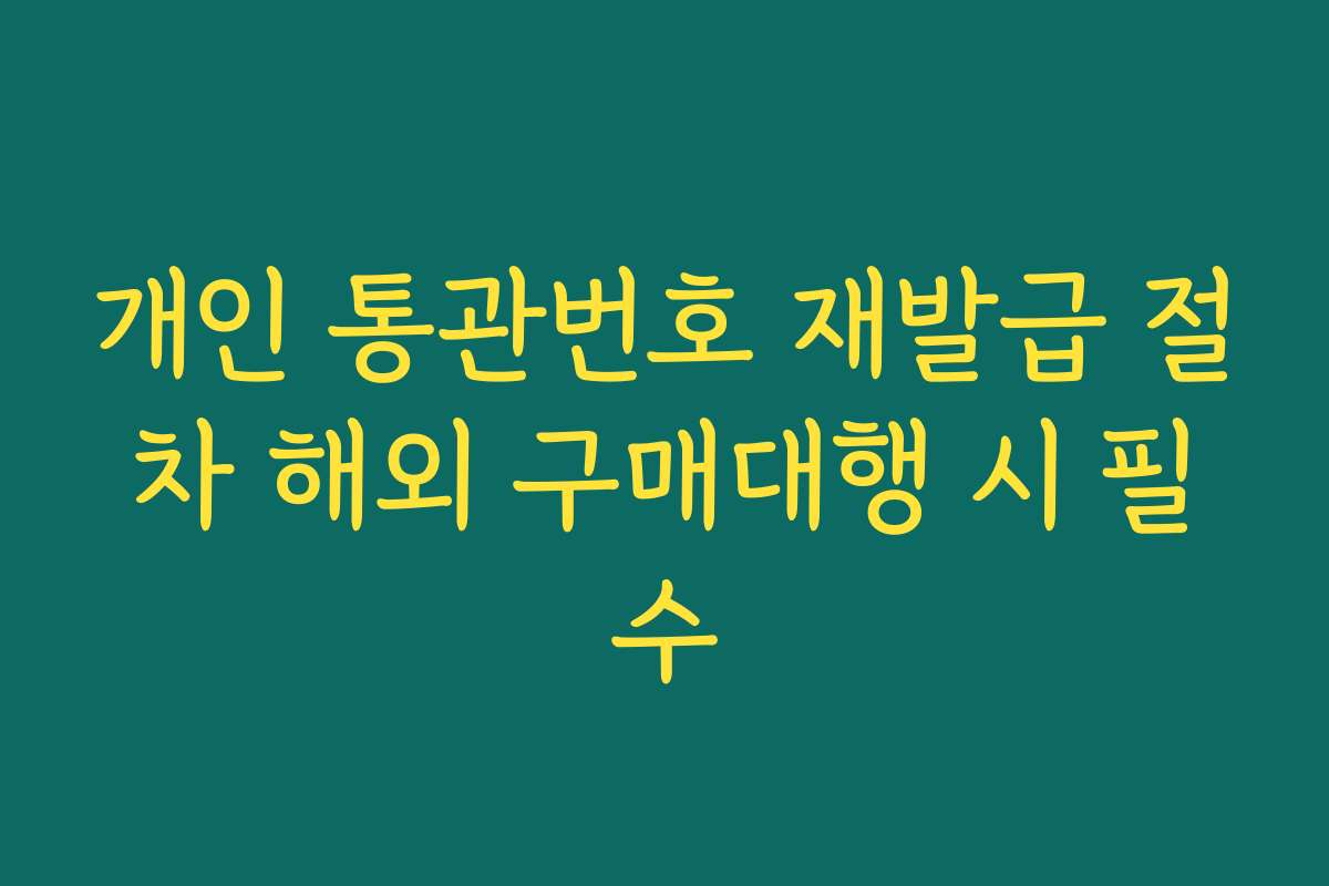 개인 통관번호 재발급 절차 해외 구매대행 시 필수