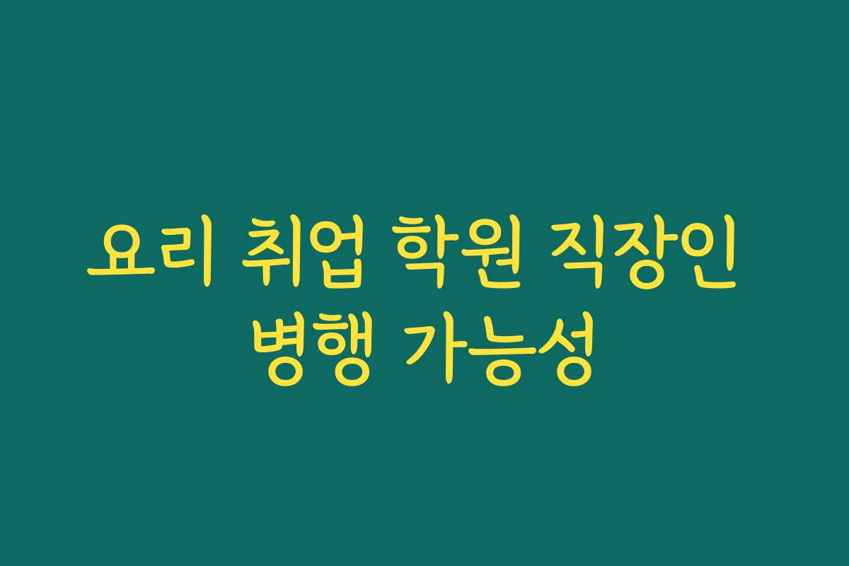 요리 취업 학원 직장인 병행 가능성
