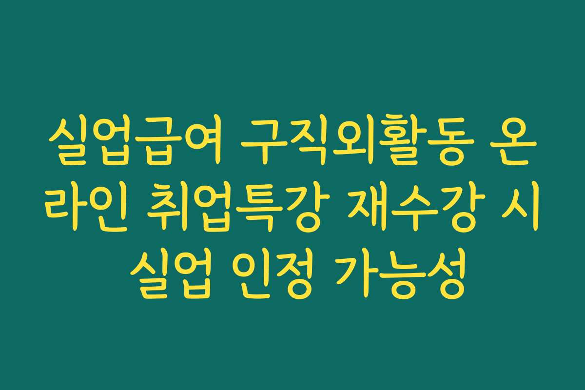 실업급여 구직외활동 온라인 취업특강 재수강 시 실업 인정 가능성