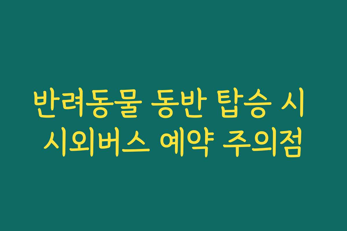 반려동물 동반 탑승 시 시외버스 예약 주의점