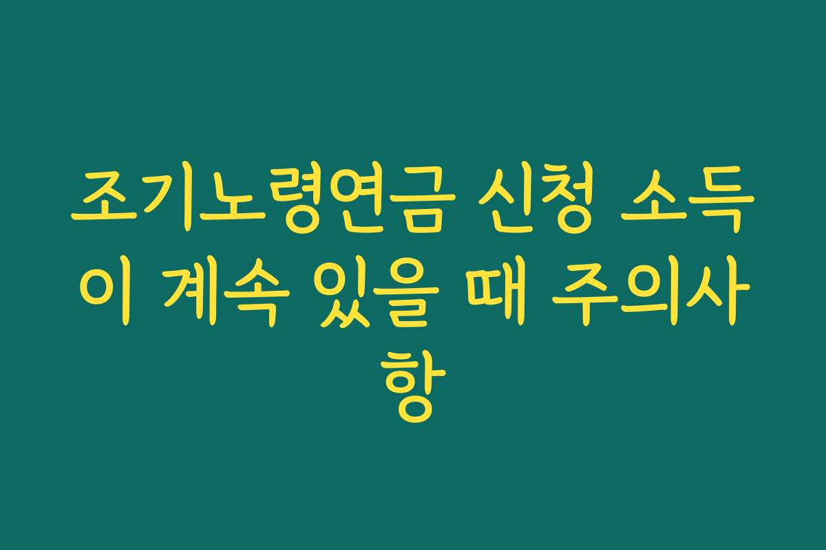조기노령연금 신청 소득이 계속 있을 때 주의사항