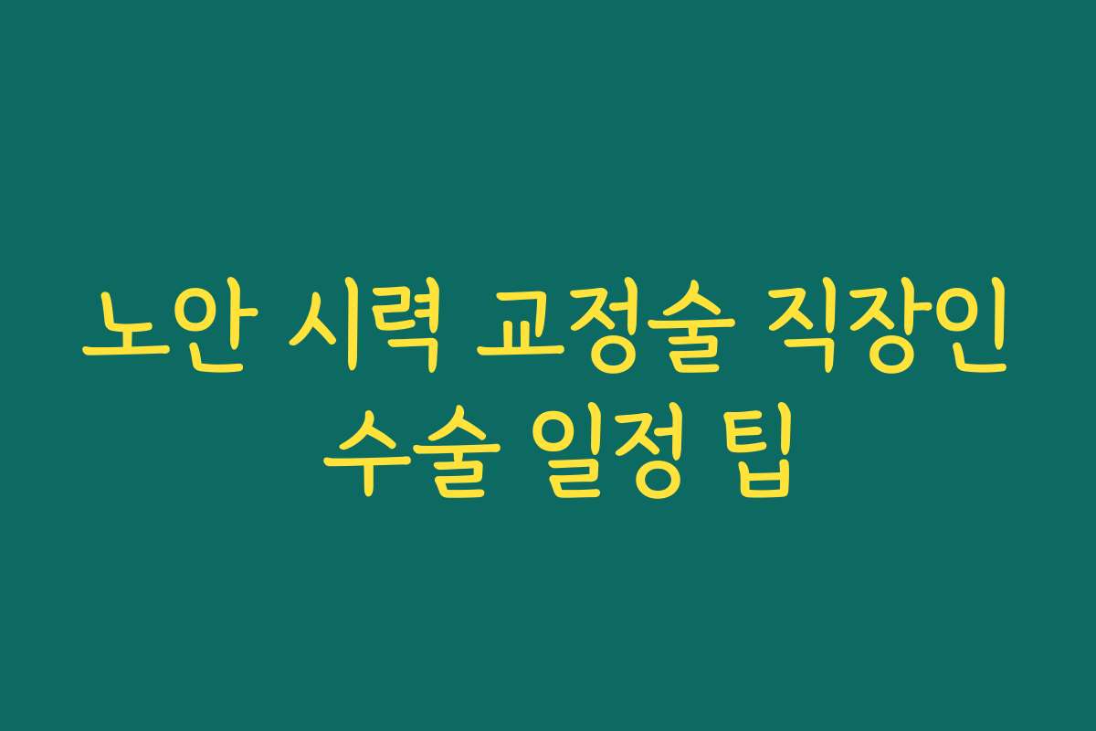노안 시력 교정술 직장인 수술 일정 팁