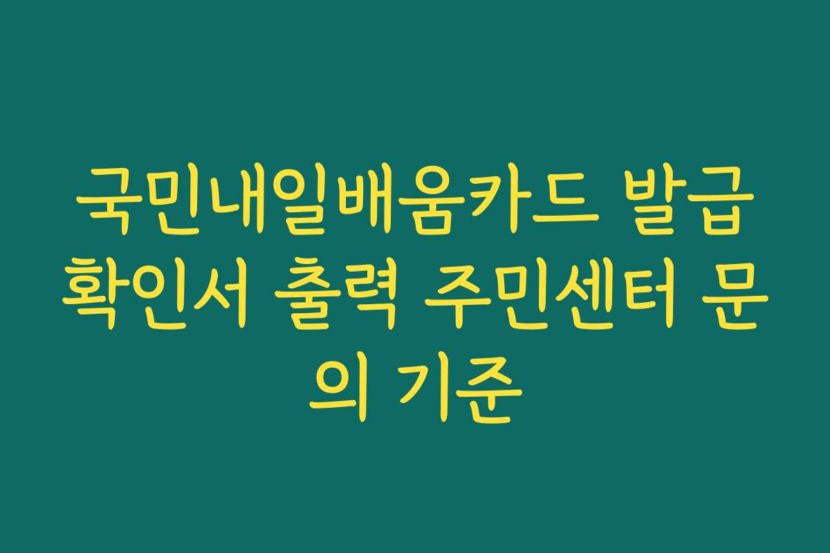 국민내일배움카드 발급확인서 출력 주민센터 문의 기준