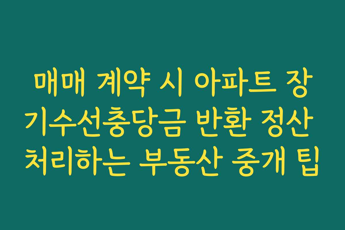 매매 계약 시 아파트 장기수선충당금 반환 정산 처리하는 부동산 중개 팁