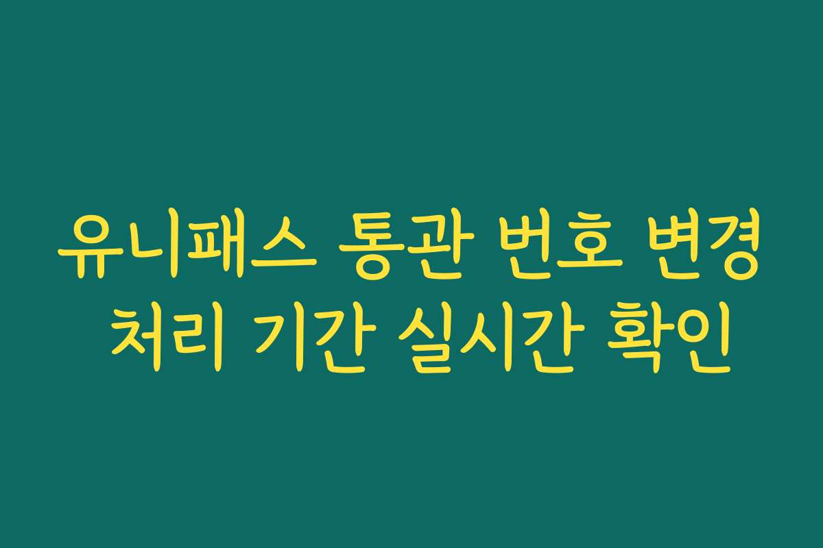 유니패스 통관 번호 변경 처리 기간 실시간 확인