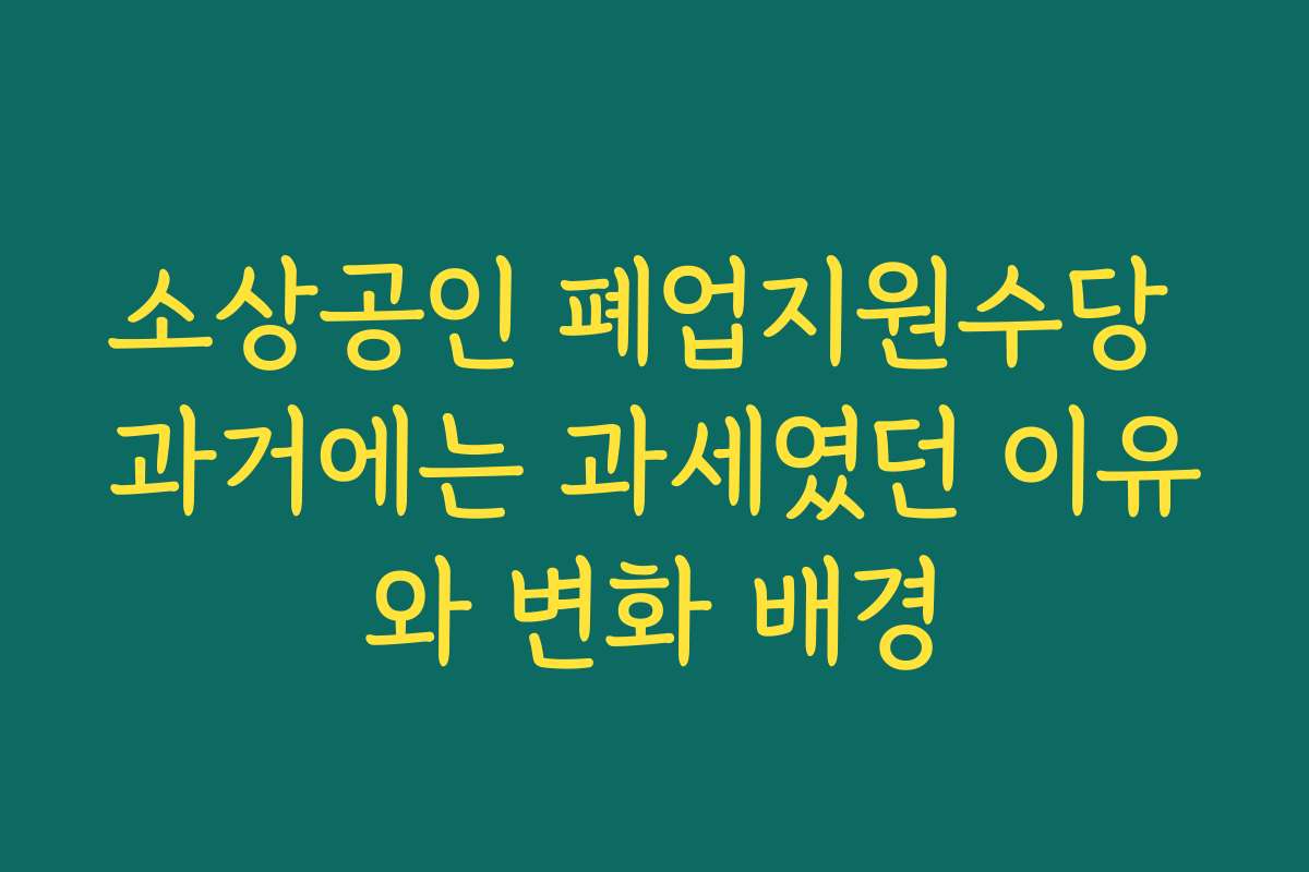 소상공인 폐업지원수당 과거에는 과세였던 이유와 변화 배경