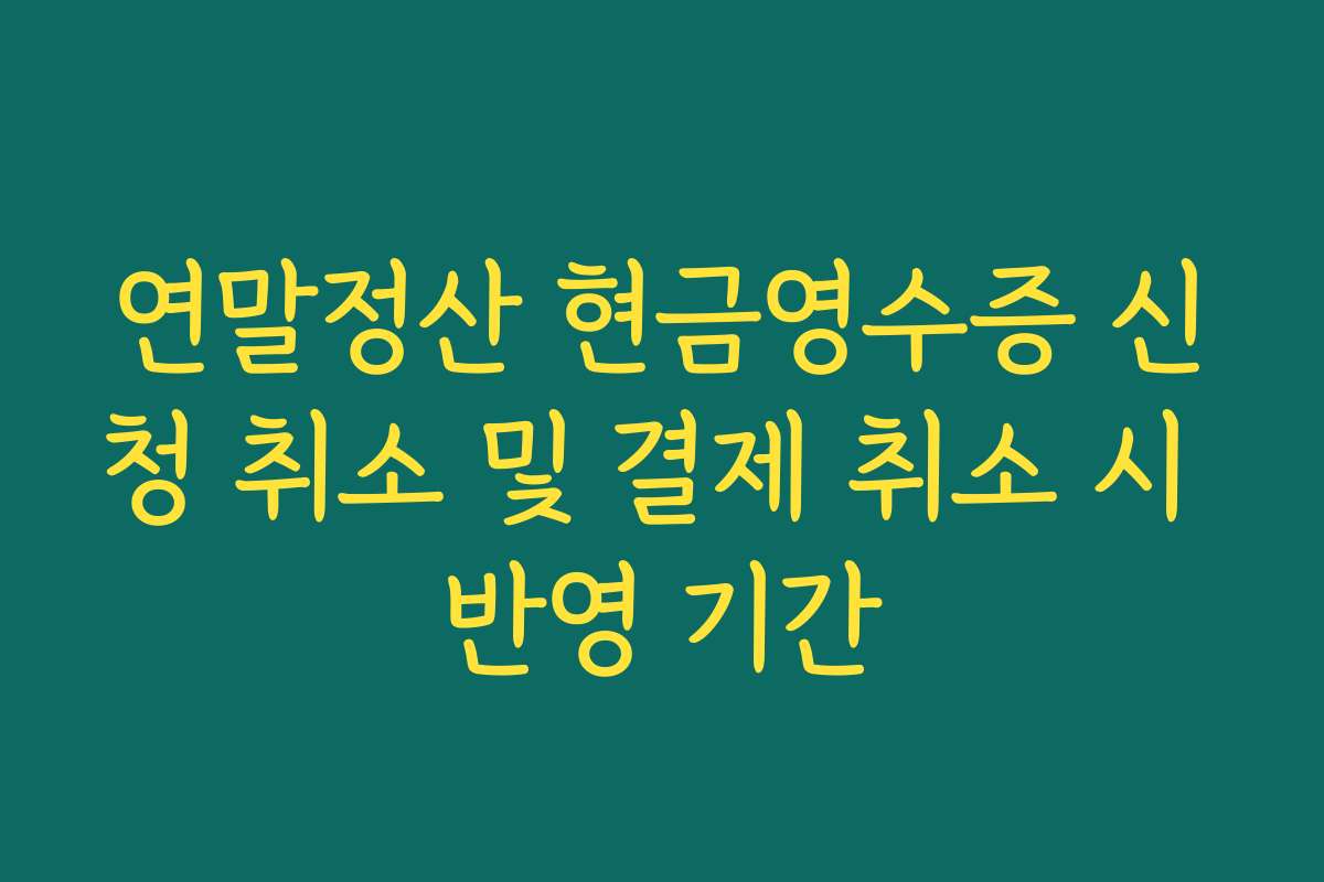 연말정산 현금영수증 신청 취소 및 결제 취소 시 반영 기간