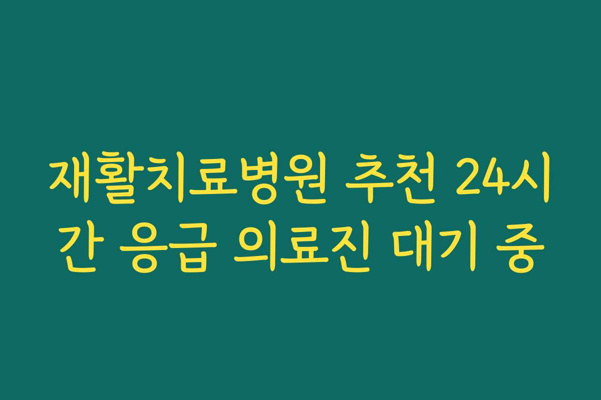 재활치료병원 추천 24시간 응급 의료진 대기 중