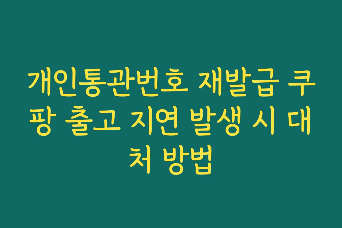 개인통관번호 재발급 쿠팡 출고 지연 발생 시 대처 방법