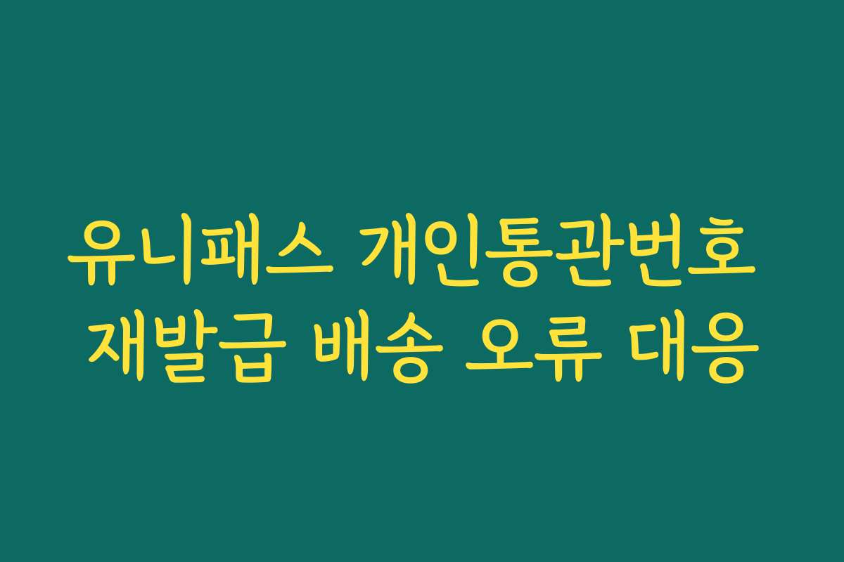 유니패스 개인통관번호 재발급 배송 오류 대응