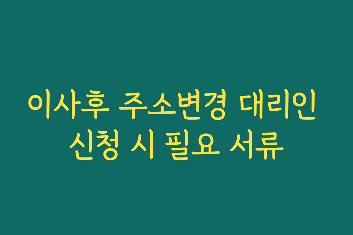 이사후 주소변경 대리인 신청 시 필요 서류