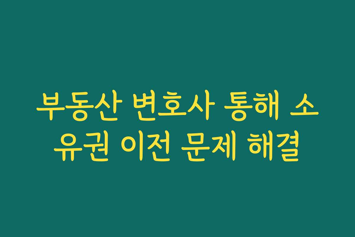 부동산 변호사 통해 소유권 이전 문제 해결