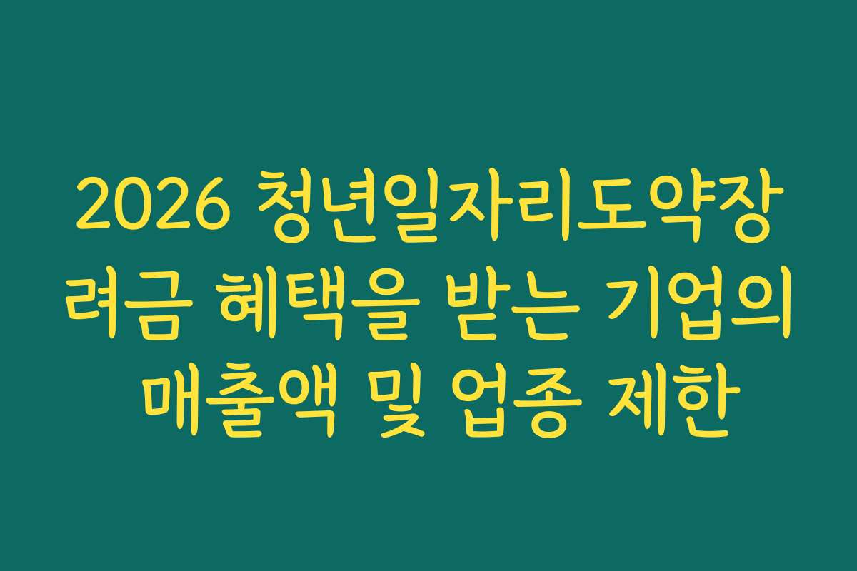 2026 청년일자리도약장려금 혜택을 받는 기업의 매출액 및 업종 제한