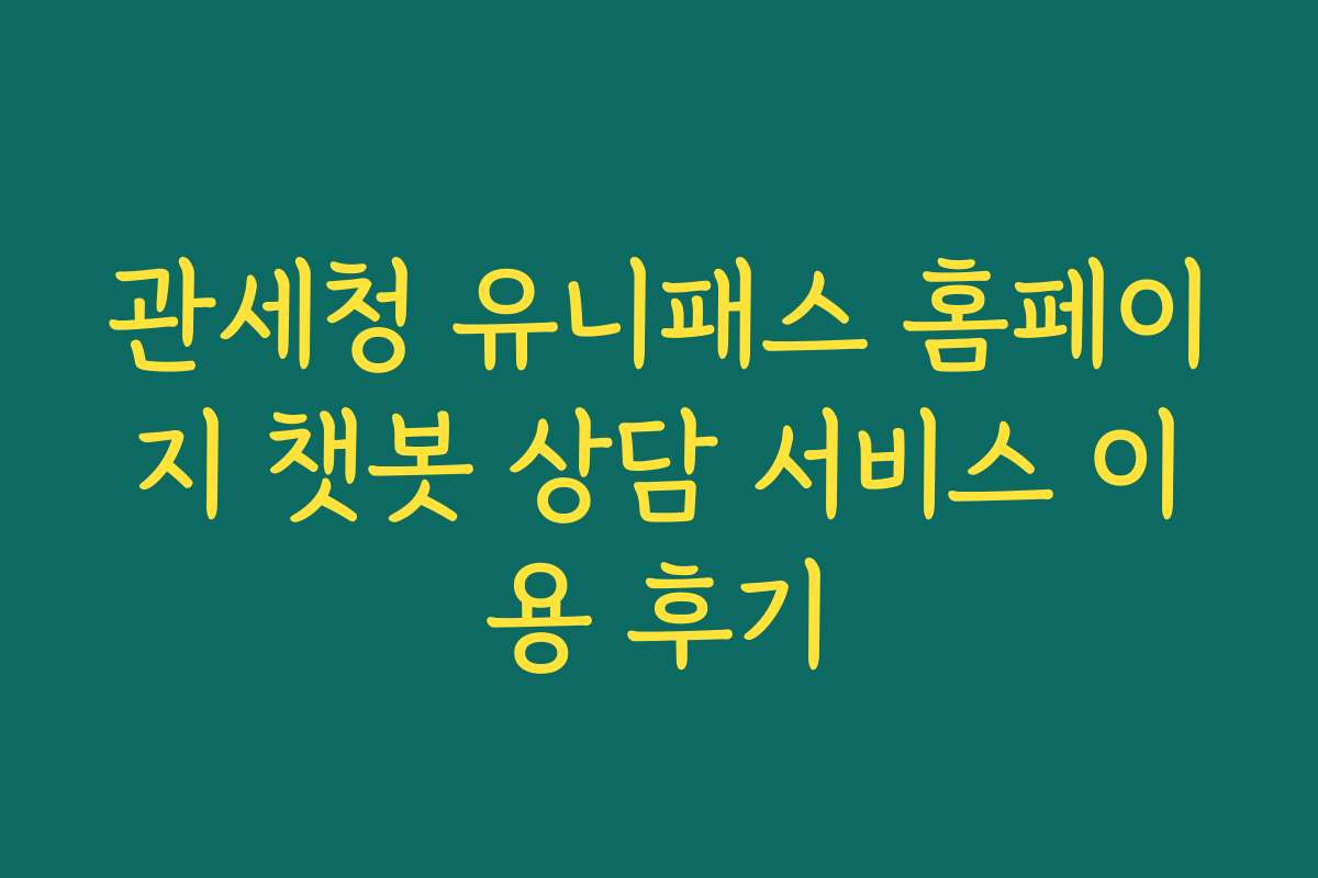 관세청 유니패스 홈페이지 챗봇 상담 서비스 이용 후기