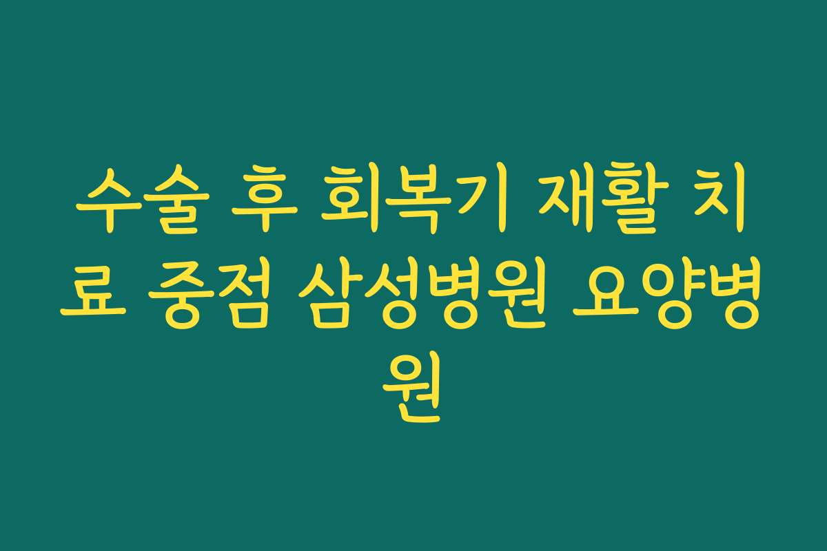 수술 후 회복기 재활 치료 중점 삼성병원 요양병원