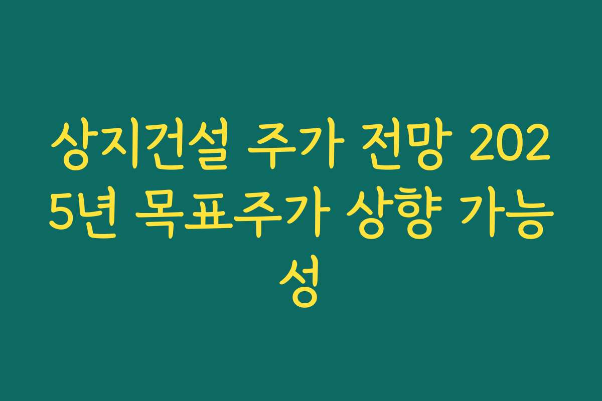 상지건설 주가 전망 2025년 목표주가 상향 가능성