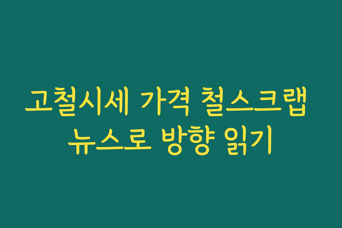 고철시세 가격 철스크랩 뉴스로 방향 읽기