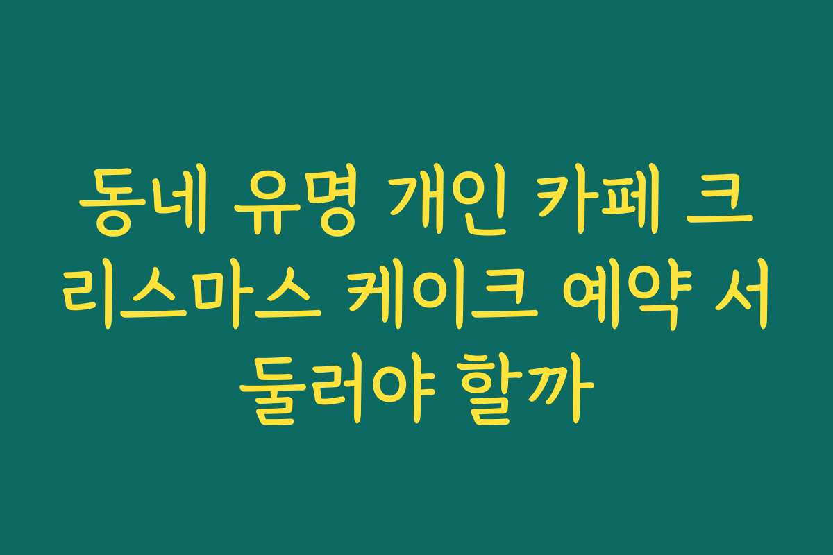 동네 유명 개인 카페 크리스마스 케이크 예약 서둘러야 할까