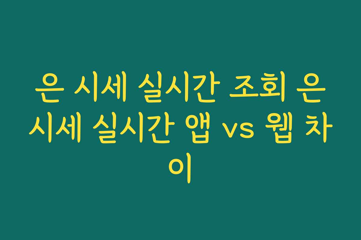 은 시세 실시간 조회 은시세 실시간 앱 vs 웹 차이