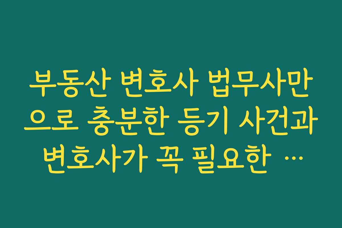 부동산 변호사 법무사만으로 충분한 등기 사건과 변호사가 꼭 필요한 소송 사건을 구분하는 기준