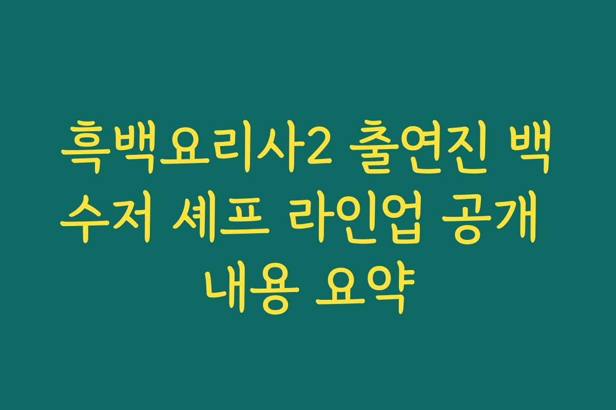 흑백요리사2 출연진 백수저 셰프 라인업 공개 내용 요약