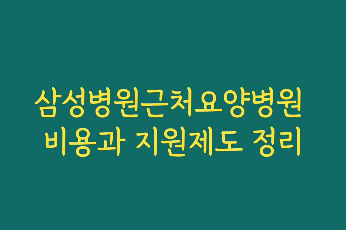 삼성병원근처요양병원 비용과 지원제도 정리