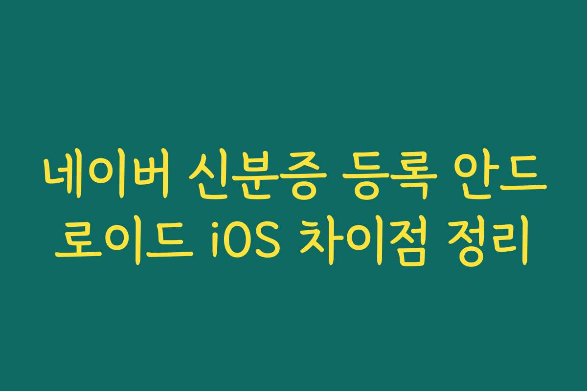 네이버 신분증 등록 안드로이드 iOS 차이점 정리