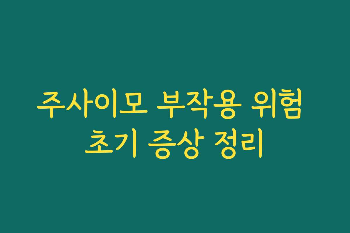 주사이모 부작용 위험 초기 증상 정리