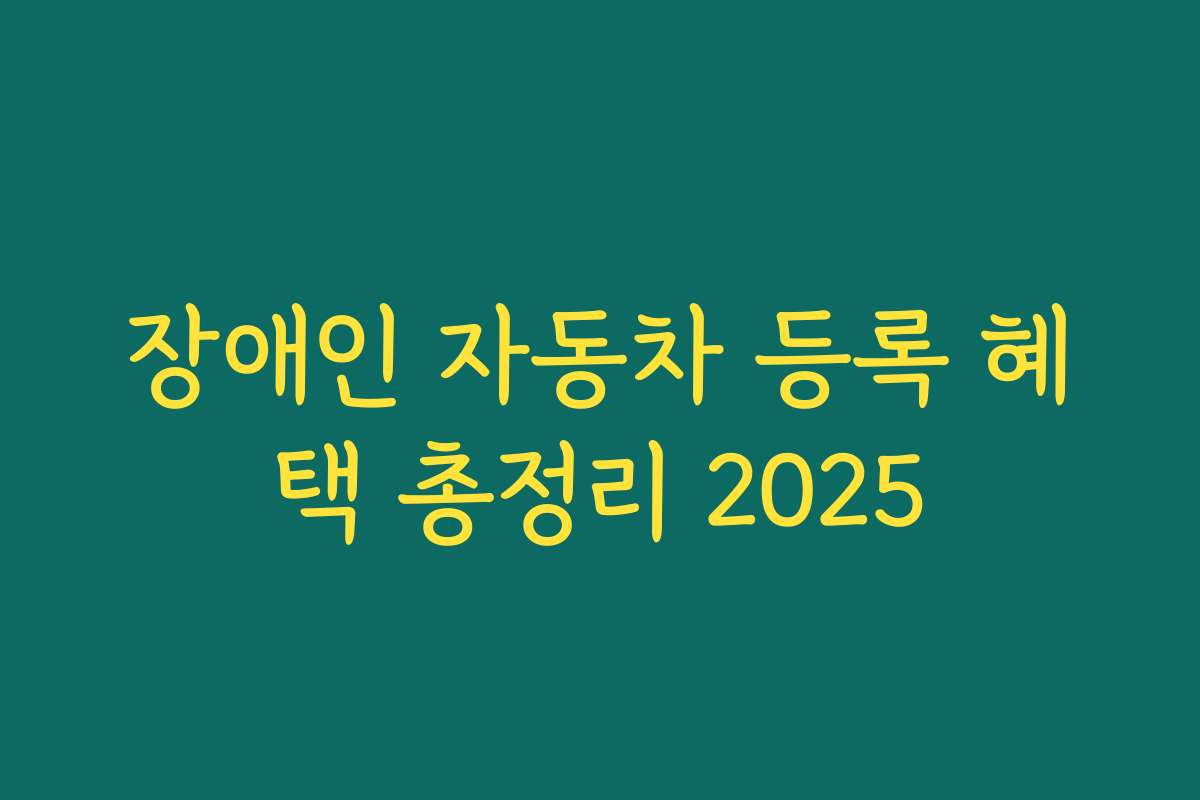 장애인 자동차 등록 혜택 총정리 2025