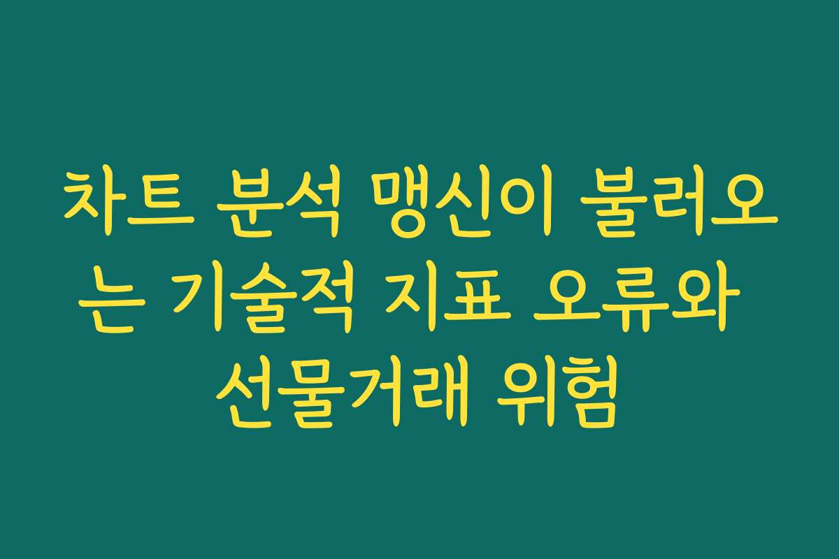 차트 분석 맹신이 불러오는 기술적 지표 오류와 선물거래 위험
