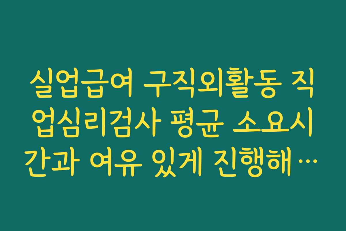 실업급여 구직외활동 직업심리검사 평균 소요시간과 여유 있게 진행해야 하는 이유