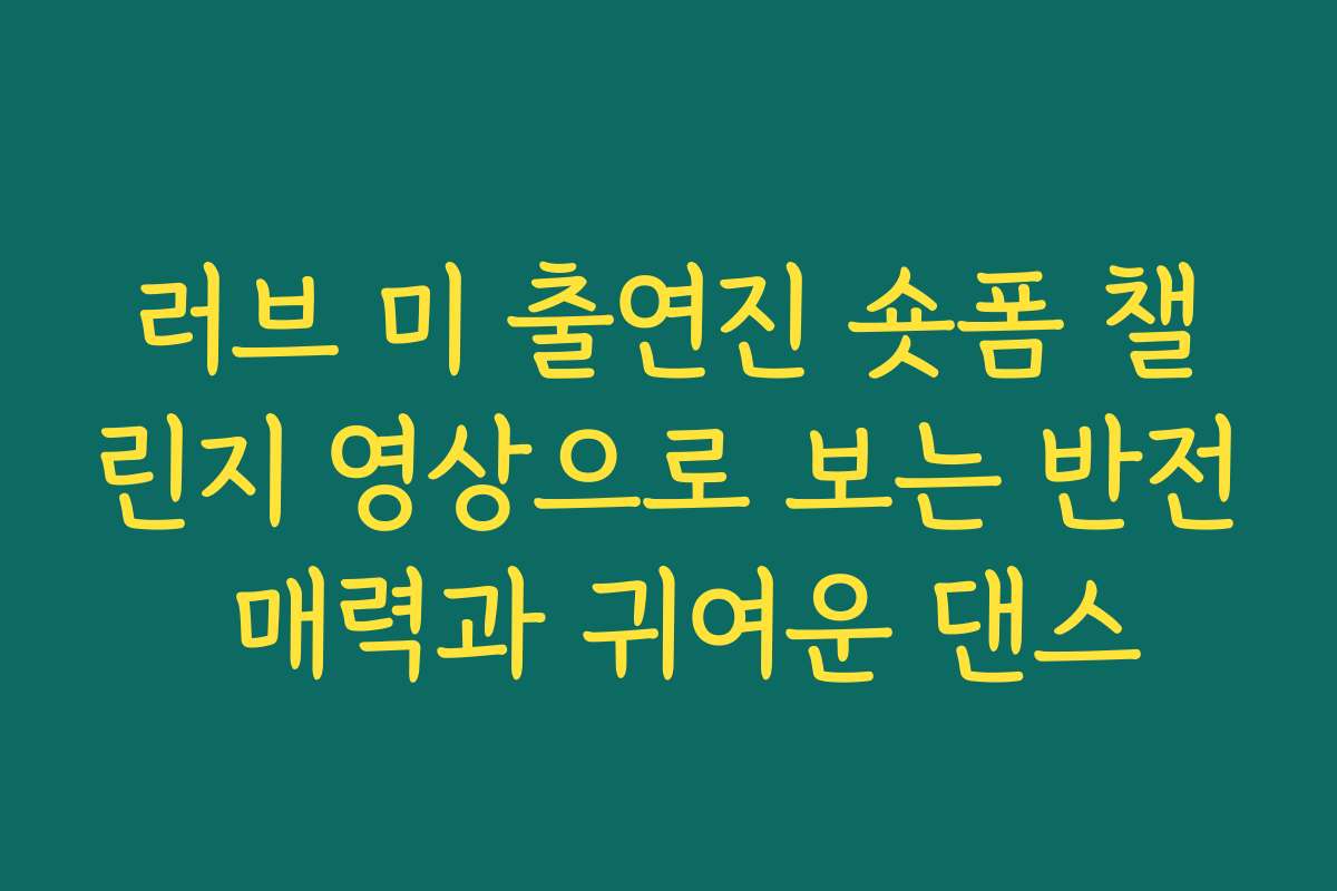 러브 미 출연진 숏폼 챌린지 영상으로 보는 반전 매력과 귀여운 댄스