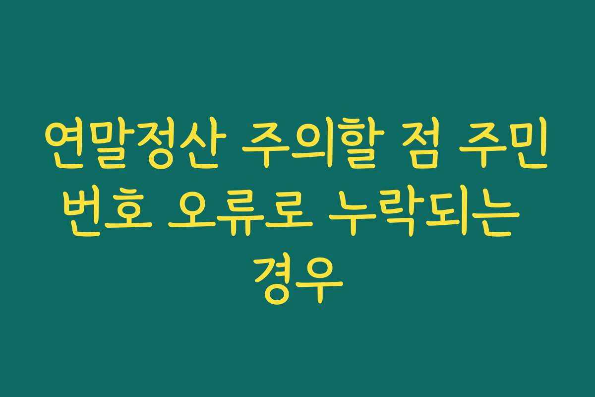 연말정산 주의할 점 주민번호 오류로 누락되는 경우