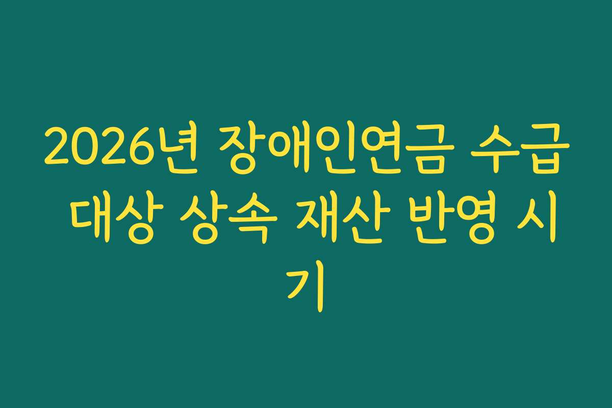 2026년 장애인연금 수급 대상 상속 재산 반영 시기