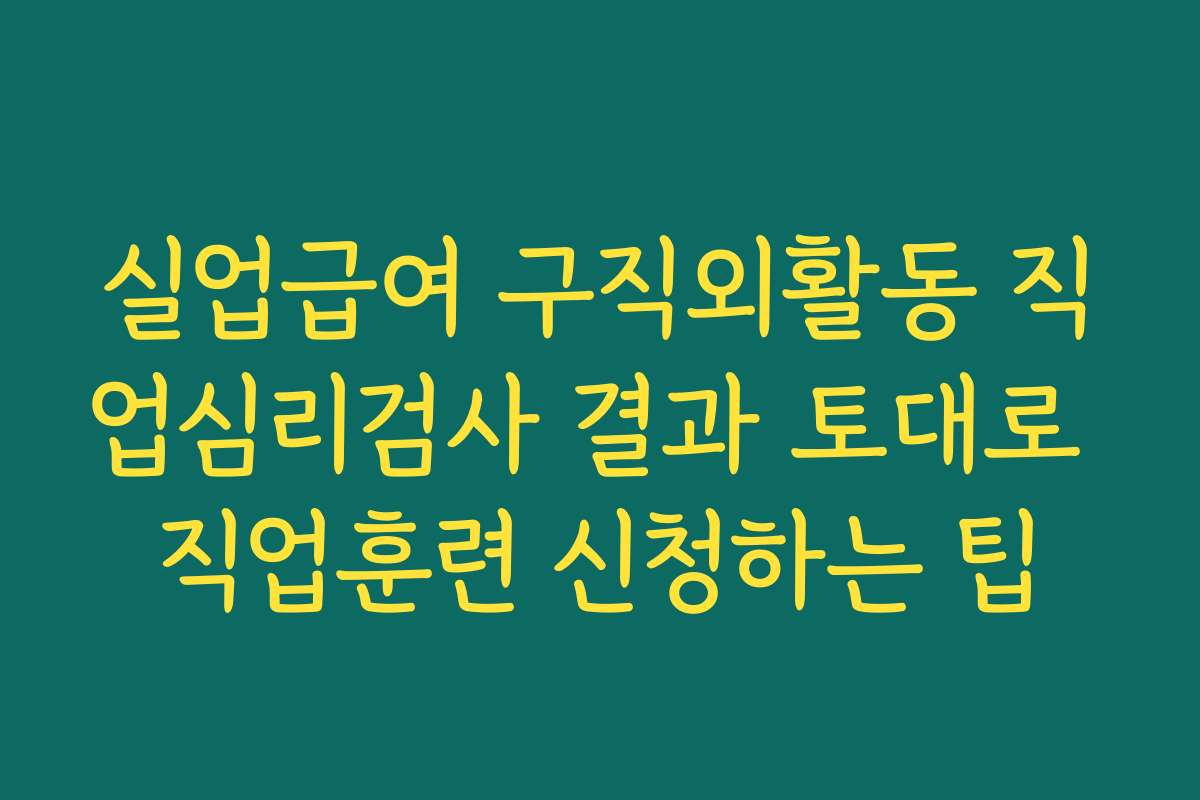 실업급여 구직외활동 직업심리검사 결과 토대로 직업훈련 신청하는 팁