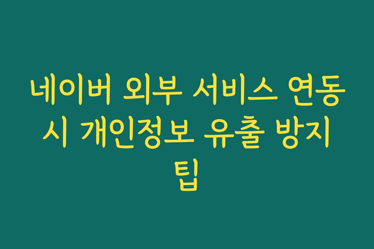 네이버 외부 서비스 연동 시 개인정보 유출 방지 팁