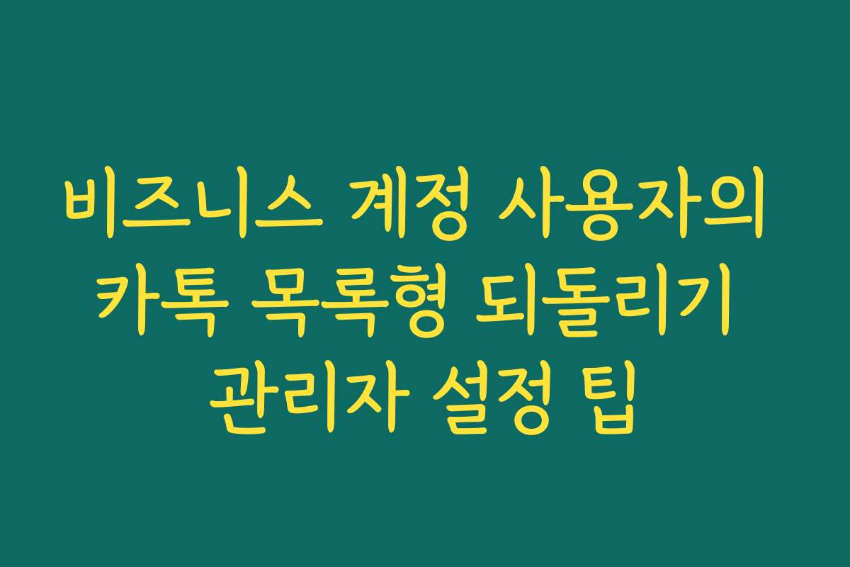 비즈니스 계정 사용자의 카톡 목록형 되돌리기 관리자 설정 팁