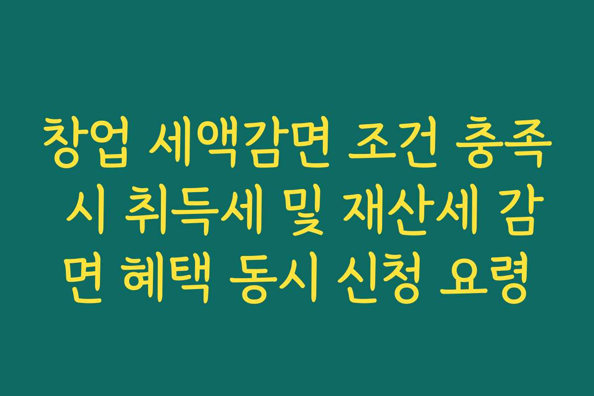 창업 세액감면 조건 충족 시 취득세 및 재산세 감면 혜택 동시 신청 요령
