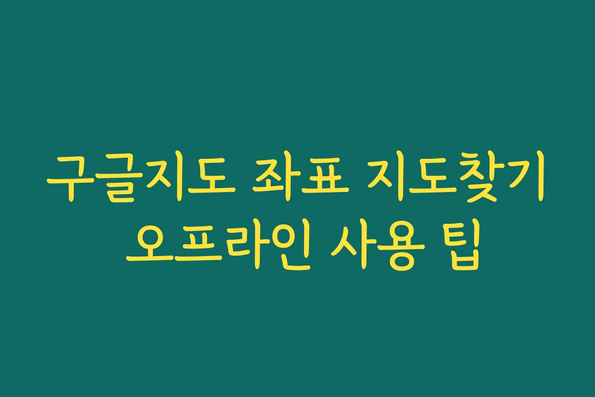 구글지도 좌표 지도찾기 오프라인 사용 팁