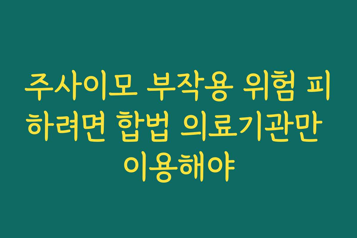 주사이모 부작용 위험 피하려면 합법 의료기관만 이용해야