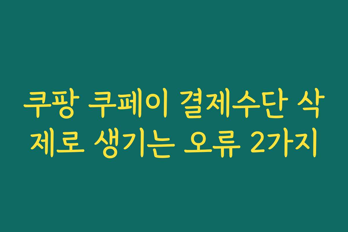 쿠팡 쿠페이 결제수단 삭제로 생기는 오류 2가지