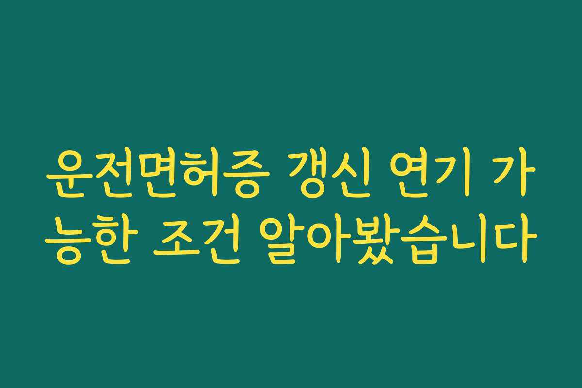 운전면허증 갱신 연기 가능한 조건 알아봤습니다