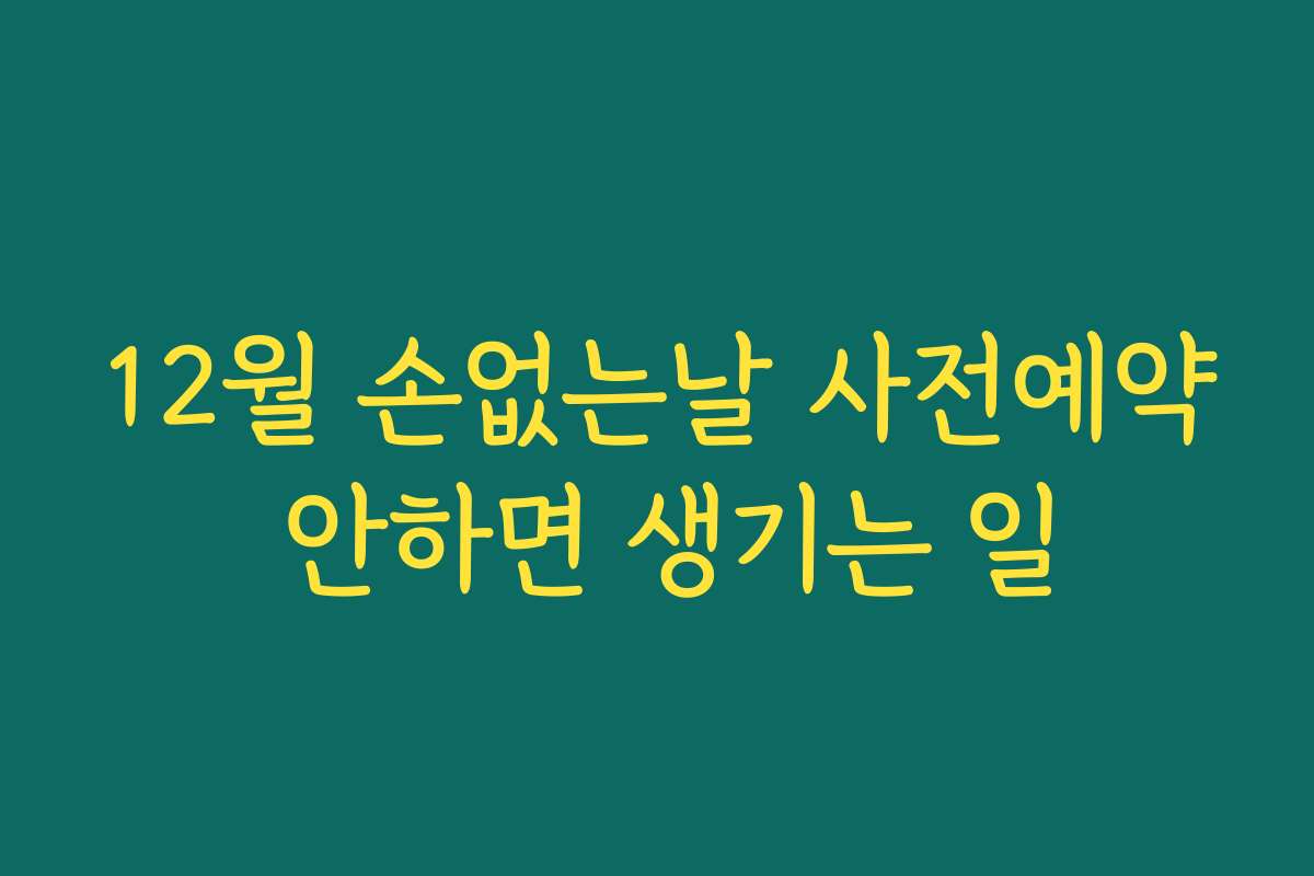 12월 손없는날 사전예약 안하면 생기는 일