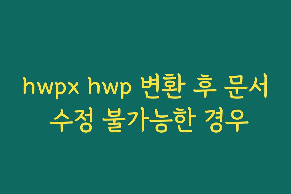hwpx hwp 변환 후 문서 수정 불가능한 경우