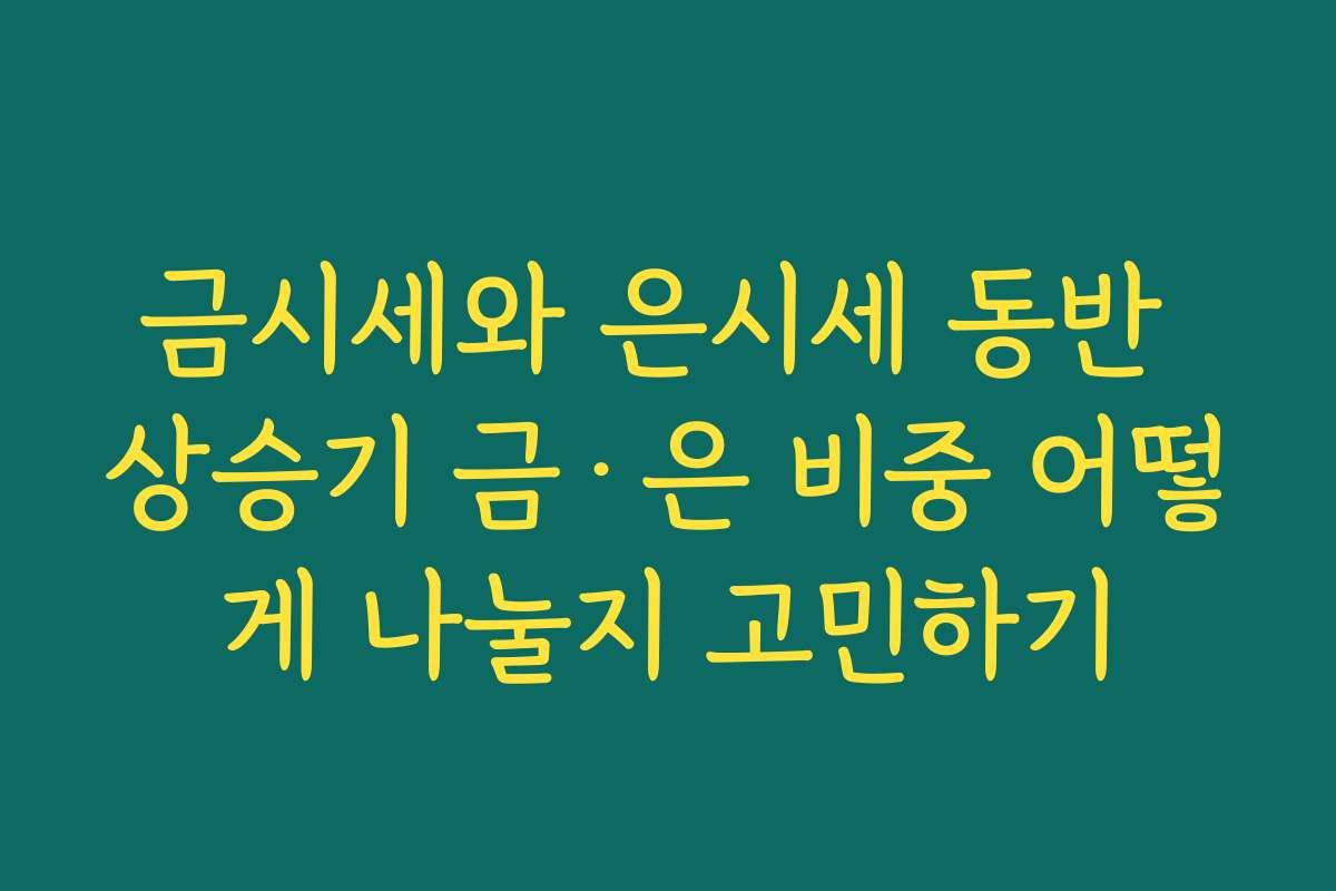 금시세와 은시세 동반 상승기 금·은 비중 어떻게 나눌지 고민하기