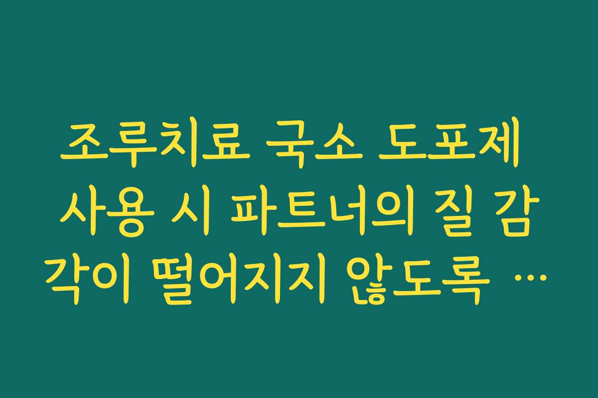 조루치료 국소 도포제 사용 시 파트너의 질 감각이 떨어지지 않도록 주의해야 할 점