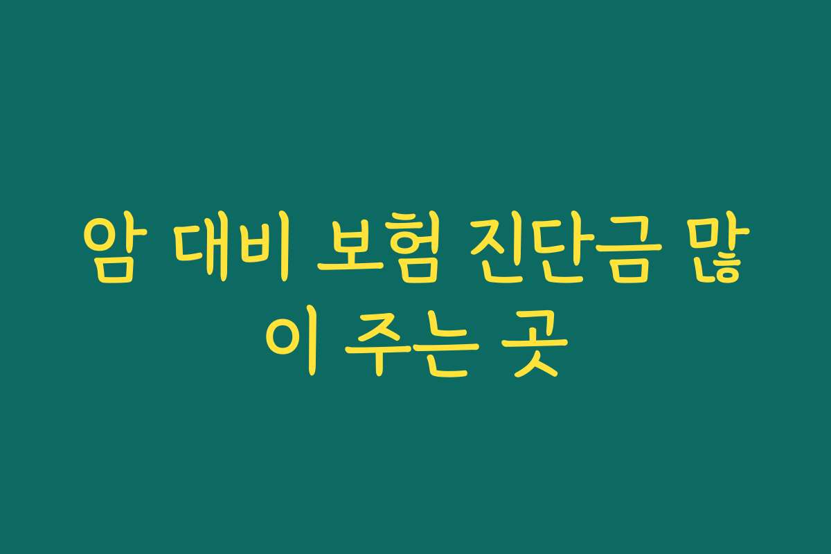 암 대비 보험 진단금 많이 주는 곳