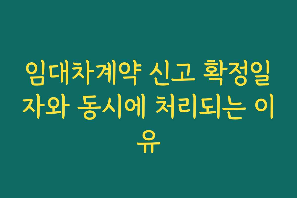 임대차계약 신고 확정일자와 동시에 처리되는 이유